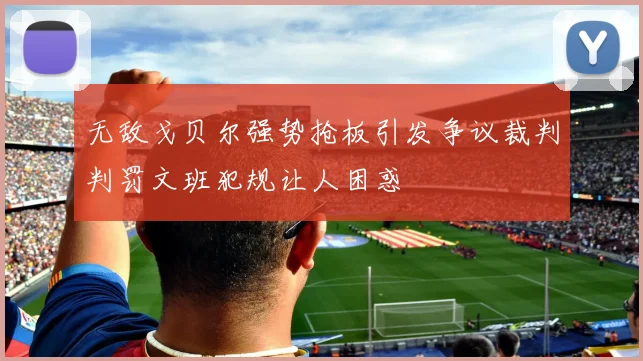 无敌戈贝尔强势抢板引发争议裁判判罚文班犯规让人困惑