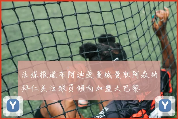 法媒报道布阿迪受曼城曼联阿森纳拜仁关注球员倾向加盟大巴黎