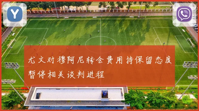 尤文对穆阿尼转会费用持保留态度暂停相关谈判进程