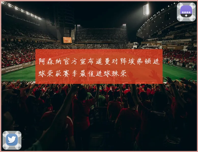 阿森纳官方宣布道曼对阵埃弗顿进球荣获赛季最佳进球殊荣
