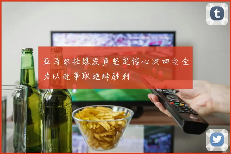亚马尔社媒发声坚定信心次回合全力以赴争取逆转胜利