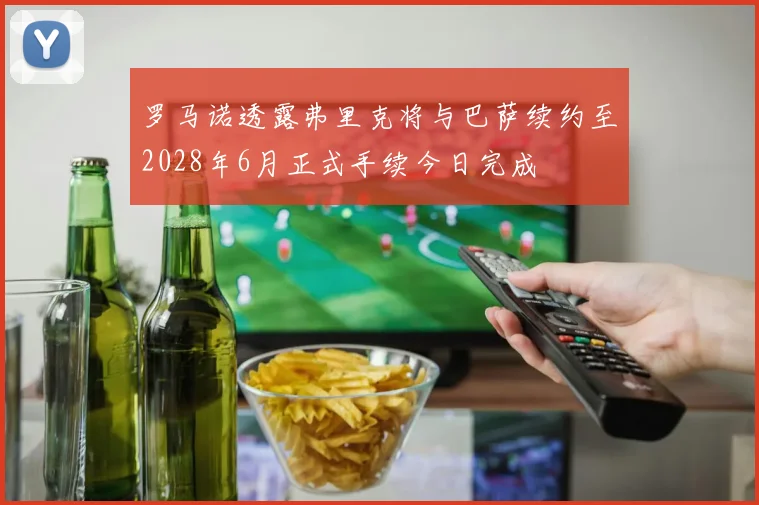 罗马诺透露弗里克将与巴萨续约至2028年6月正式手续今日完成