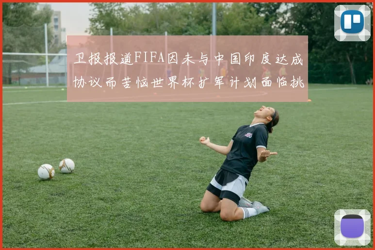 卫报报道FIFA因未与中国印度达成协议而苦恼世界杯扩军计划面临挑战