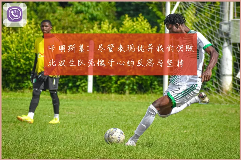 卡明斯基：尽管表现优异我们仍败北波兰队无愧于心的反思与坚持