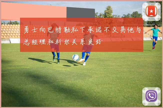 勇士向巴特勒私下承诺不交易他与总经理和科尔关系良好