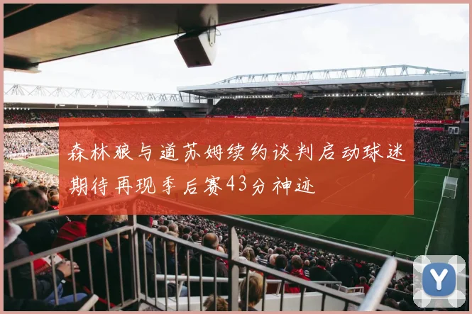 森林狼与道苏姆续约谈判启动球迷期待再现季后赛43分神迹
