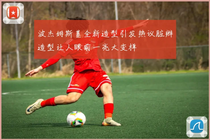 波杰姆斯基全新造型引发热议脏辫造型让人眼前一亮大变样