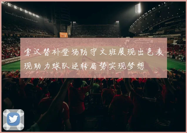 索汉替补登场防守文班展现出色表现助力球队逆转局势实现梦想