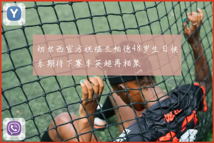 切尔西官方祝福兰帕德48岁生日快乐期待下赛季英超再相聚