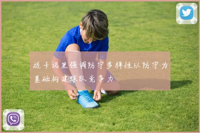 迈卡诺里强调防守多样性以防守为基础构建球队竞争力