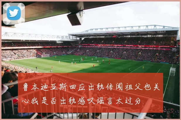 鲁本迪亚斯回应出轨传闻祖父也关心我是否出轨感叹谣言太过分