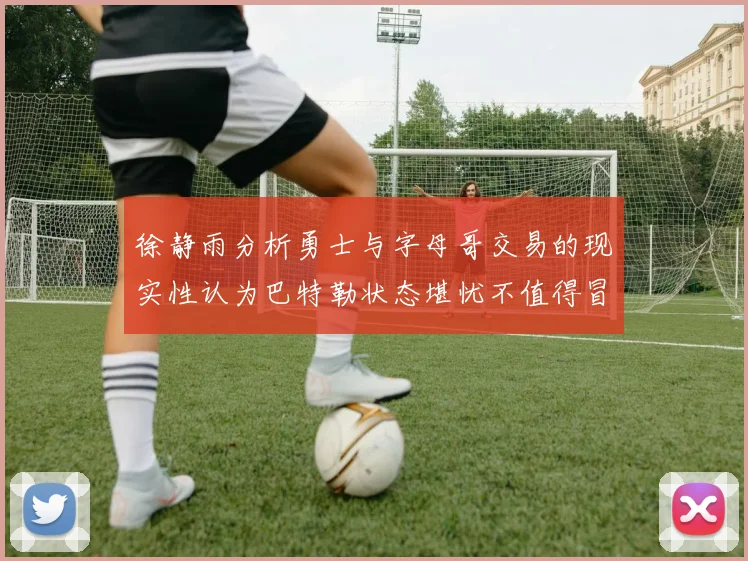徐静雨分析勇士与字母哥交易的现实性认为巴特勒状态堪忧不值得冒险
