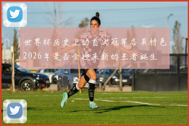 世界杯历史上的首次冠军各具特色2026年是否会迎来新的王者诞生
