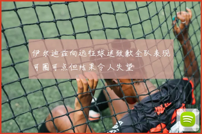 伊尔迪兹向远征球迷致歉全队表现可圈可点但结果令人失望