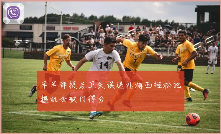 辛辛那提后卫失误送礼梅西轻松把握机会破门得分