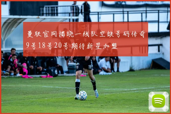 曼联官网揭晓一线队空缺号码传奇9号18号20号期待新星加盟