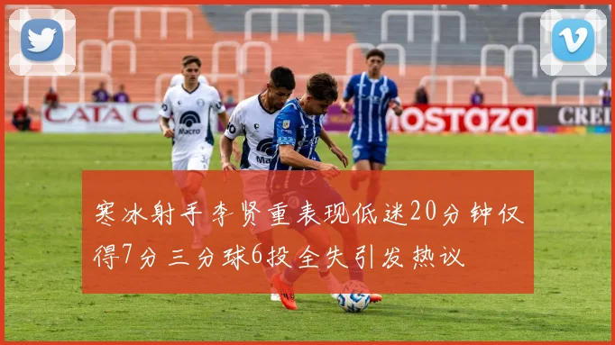 寒冰射手李贤重表现低迷20分钟仅得7分三分球6投全失引发热议
