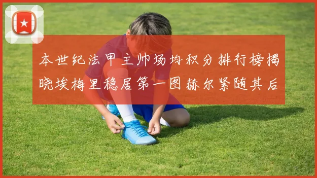 本世纪法甲主帅场均积分排行榜揭晓埃梅里稳居第一图赫尔紧随其后