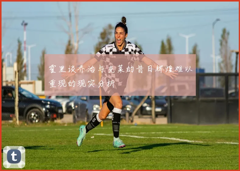 霍里谈乔治与克莱的昔日辉煌难以重现的现实分析