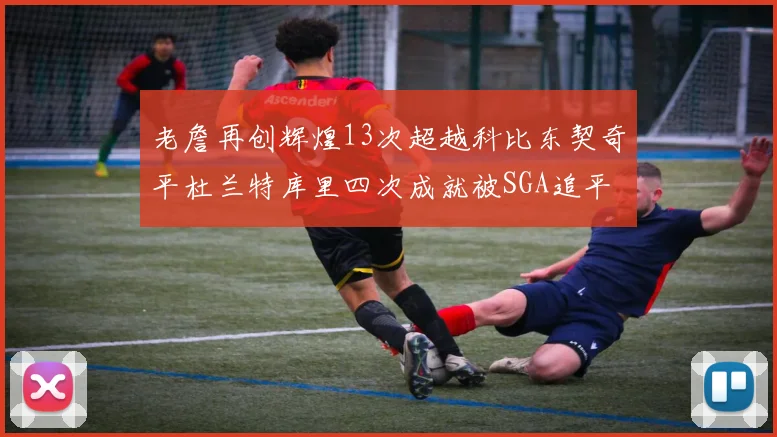 老詹再创辉煌13次超越科比东契奇平杜兰特库里四次成就被SGA追平