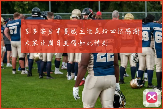 京多安分享曼城主场美好回忆感谢大家让周日变得如此特别