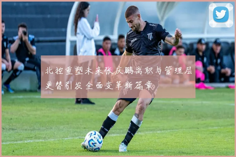 北控重塑未来张庆鹏离职与管理层更替引发全面变革新篇章