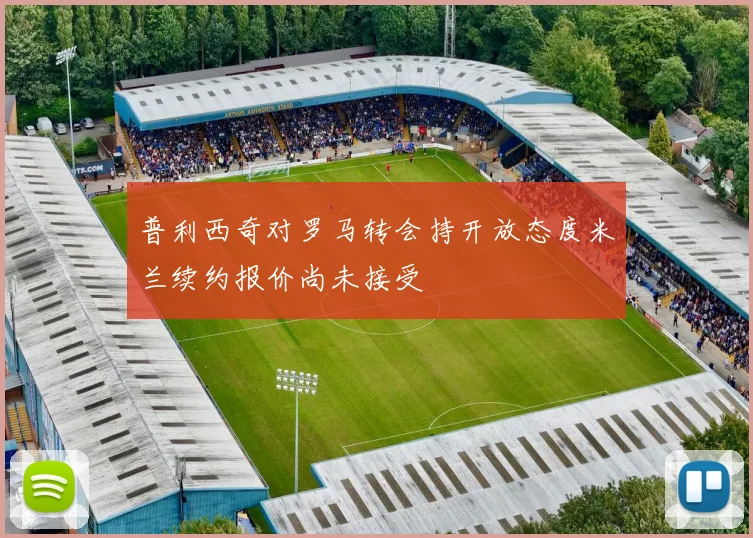 普利西奇对罗马转会持开放态度米兰续约报价尚未接受