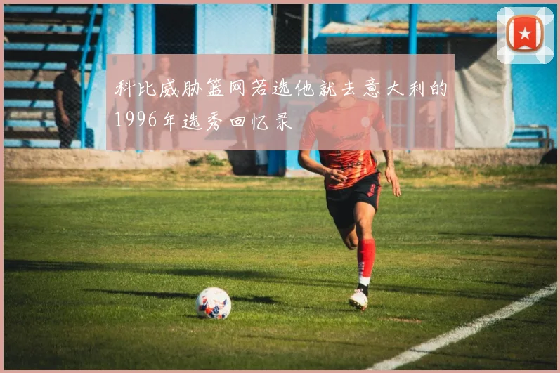 科比威胁篮网若选他就去意大利的1996年选秀回忆录