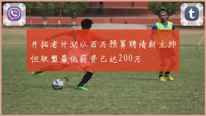 开拓者计划以百万预算聘请新主帅但联盟最低薪资已达200万