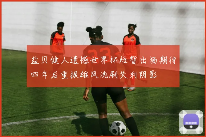 盐贝健人遗憾世界杯短暂出场期待四年后重振雄风洗刷失利阴影
