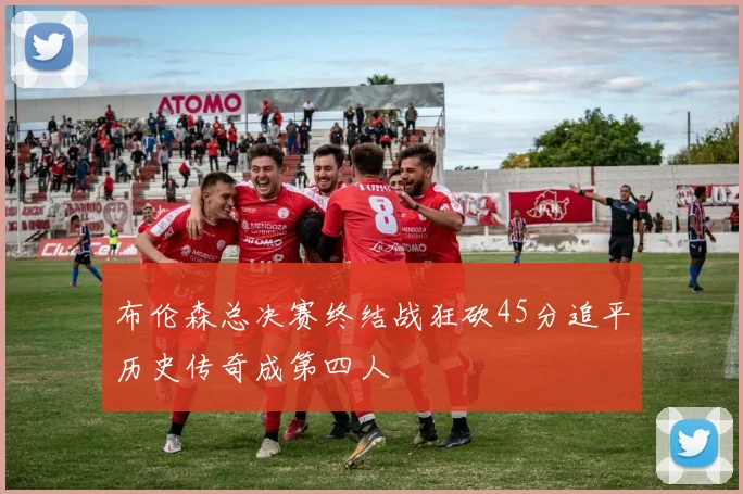 布伦森总决赛终结战狂砍45分追平历史传奇成第四人