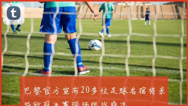 巴黎官方宣布20多位足球名宿将亲临欧冠决赛现场观战盛况