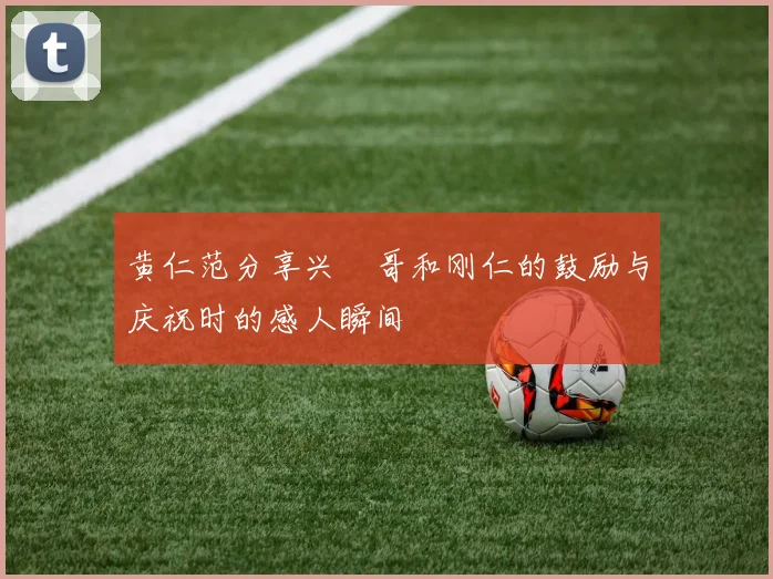 黄仁范分享兴慜哥和刚仁的鼓励与庆祝时的感人瞬间